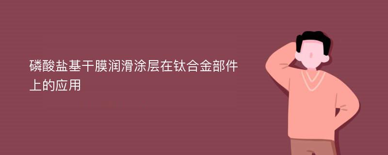 磷酸盐基干膜润滑涂层在钛合金部件上的应用