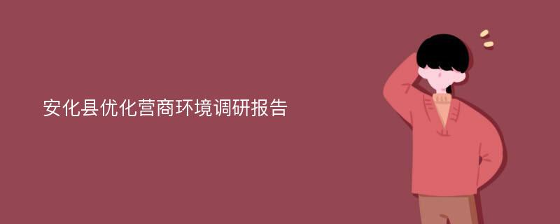 安化县优化营商环境调研报告