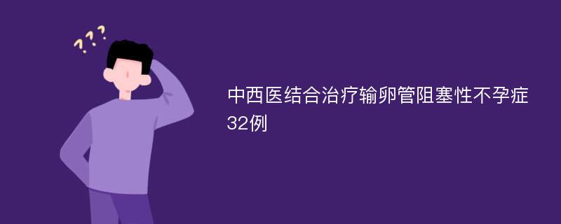 中西医结合治疗输卵管阻塞性不孕症32例