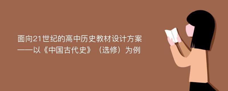 面向21世纪的高中历史教材设计方案——以《中国古代史》（选修）为例