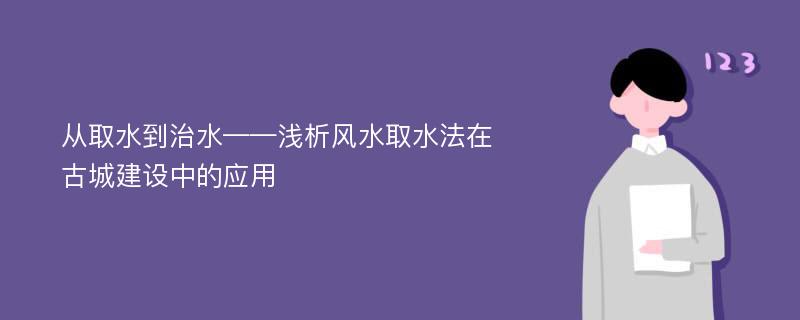 从取水到治水——浅析风水取水法在古城建设中的应用