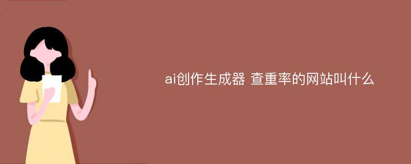 ai创作生成器 查重率的网站叫什么