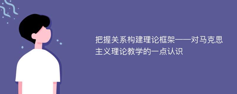 把握关系构建理论框架——对马克思主义理论教学的一点认识