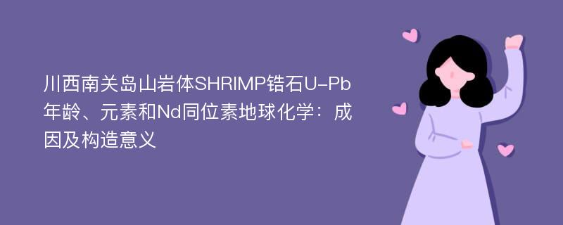 川西南关岛山岩体SHRIMP锆石U-Pb年龄、元素和Nd同位素地球化学：成因及构造意义