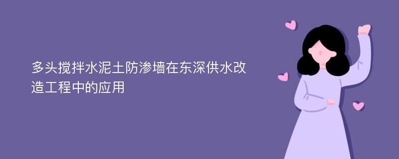 多头搅拌水泥土防渗墙在东深供水改造工程中的应用