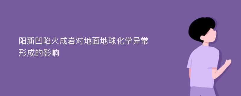 阳新凹陷火成岩对地面地球化学异常形成的影响