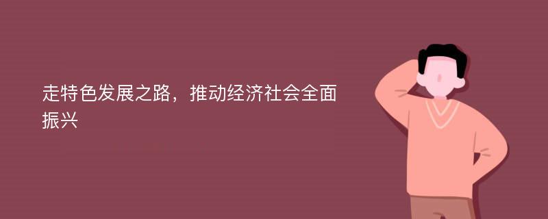 走特色发展之路，推动经济社会全面振兴