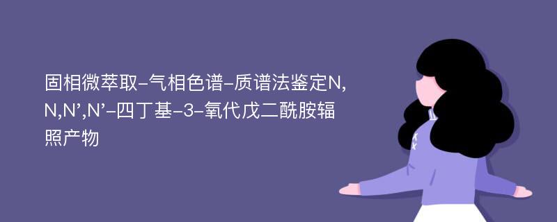 固相微萃取-气相色谱-质谱法鉴定N,N,N',N'-四丁基-3-氧代戊二酰胺辐照产物