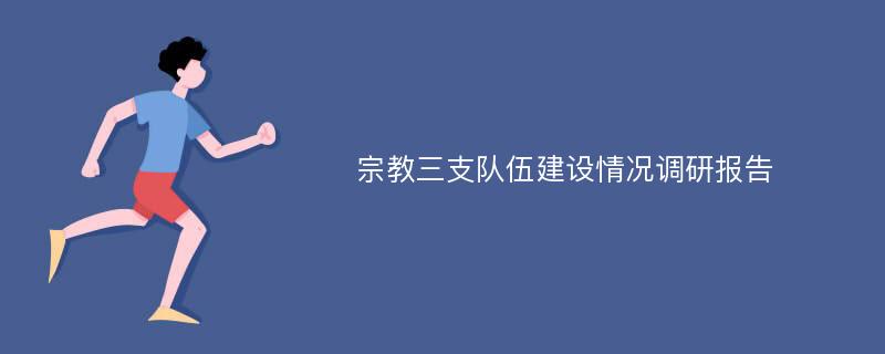 宗教三支队伍建设情况调研报告