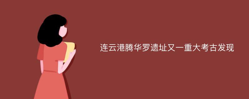 连云港腾华罗遗址又一重大考古发现