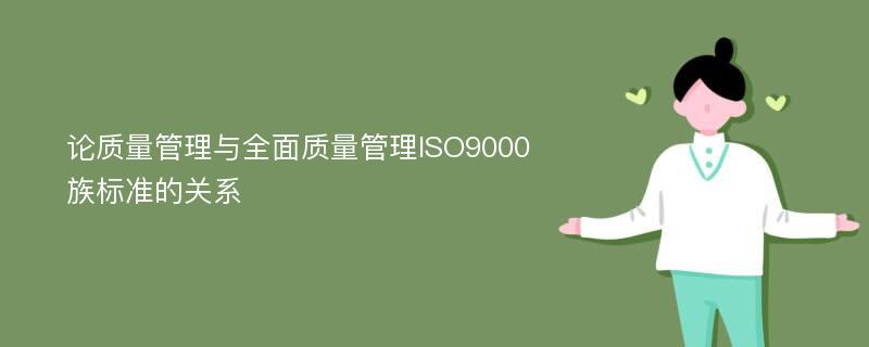 论质量管理与全面质量管理ISO9000族标准的关系