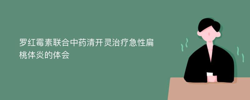 罗红霉素联合中药清开灵治疗急性扁桃体炎的体会