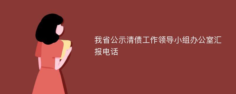 我省公示清债工作领导小组办公室汇报电话