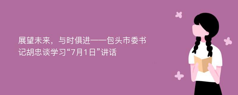 展望未来，与时俱进——包头市委书记胡忠谈学习“7月1日”讲话