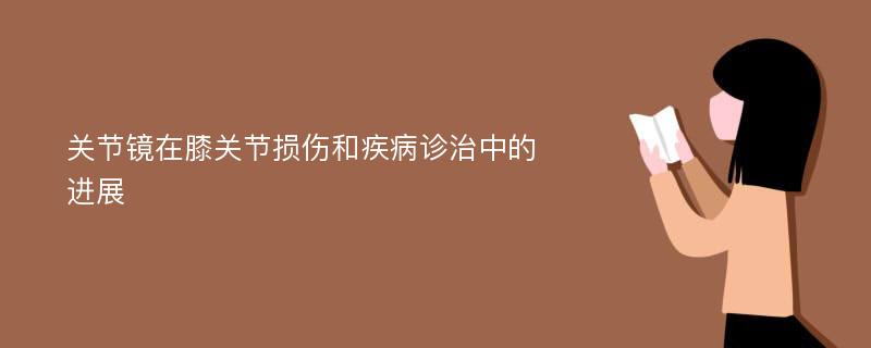 关节镜在膝关节损伤和疾病诊治中的进展