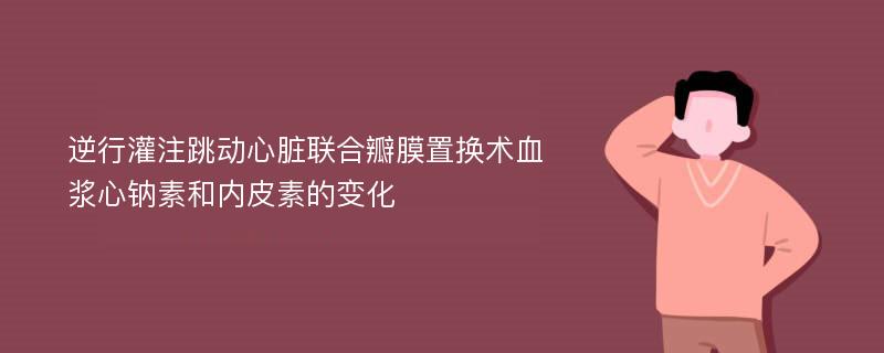 逆行灌注跳动心脏联合瓣膜置换术血浆心钠素和内皮素的变化