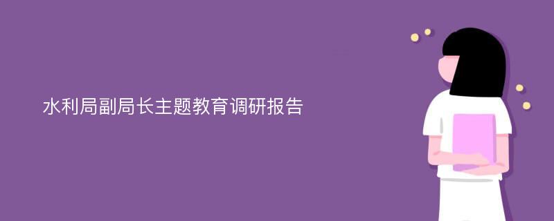 水利局副局长主题教育调研报告