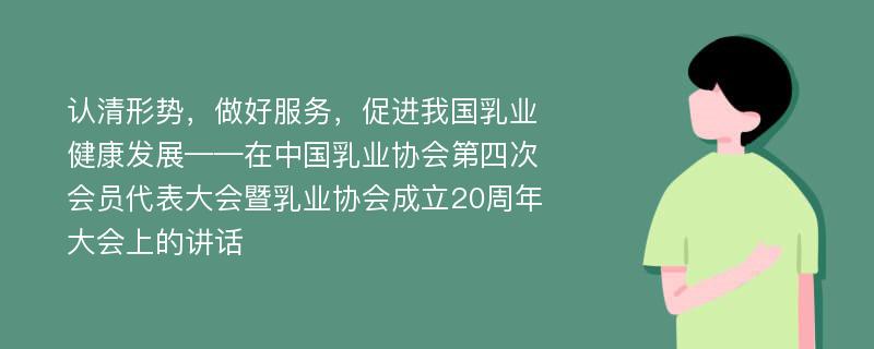 认清形势，做好服务，促进我国乳业健康发展——在中国乳业协会第四次会员代表大会暨乳业协会成立20周年大会上的讲话