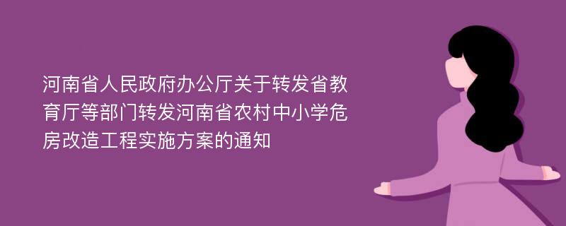 河南省人民政府办公厅关于转发省教育厅等部门转发河南省农村中小学危房改造工程实施方案的通知